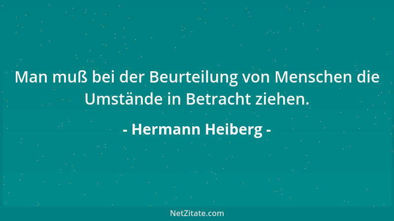 Hermann Heiberg - Man muß bei der Beurteilung von Menschen die Umstände in Betracht ziehen....
