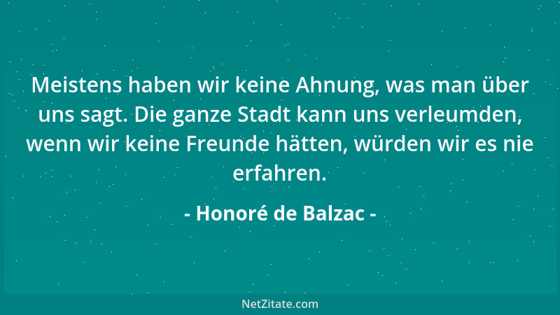 Honoré de Balzac - Meistens haben wir keine Ahnung, was man über uns sagt. Die ganze Stadt kann uns verleumden, wenn wir ke...