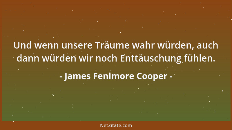 James Fenimore Cooper - Und wenn unsere Träume wahr würden, auch dann würden wir noch Enttäuschung fühlen....