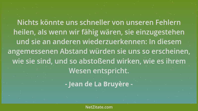 Jean de La Bruyère - Nichts könnte uns schneller von unseren Fehlern heilen, als wenn wir fähig wären, sie einzugestehen un...