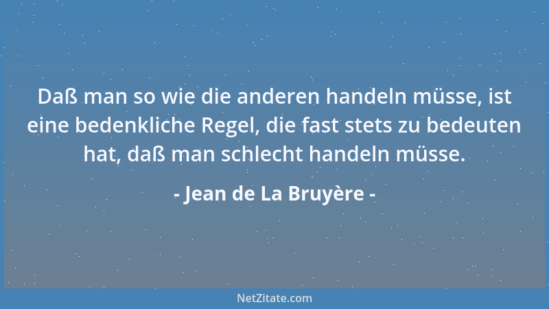 Jean de La Bruyère - Daß man so wie die anderen handeln müsse, ist eine bedenkliche Regel, die fast stets zu bedeuten hat,...