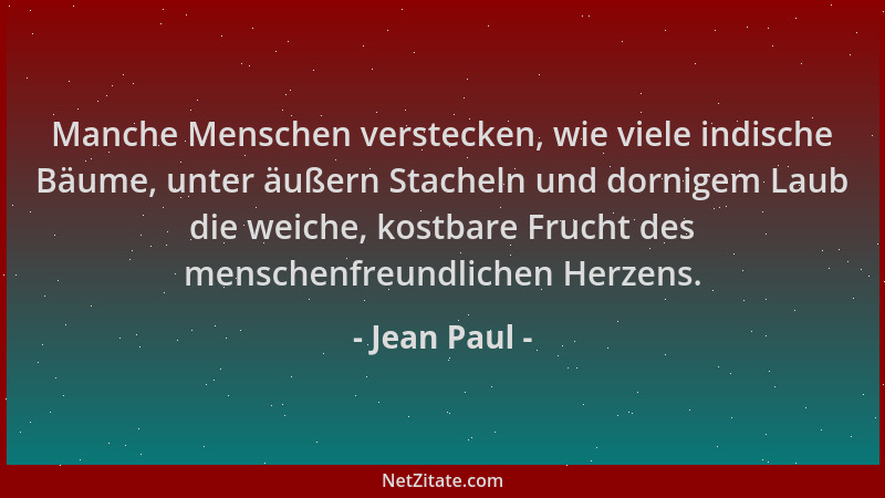 Jean Paul - Manche Menschen verstecken, wie viele indische Bäume, unter äußern Stacheln und dornigem Laub die weiche, kostb...