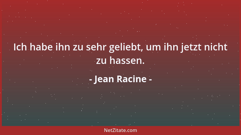 Jean Racine - Ich habe ihn zu sehr geliebt, um ihn jetzt nicht zu hassen....