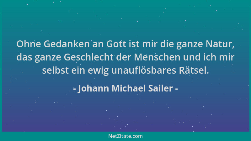 Johann Michael Sailer - Ohne Gedanken an Gott ist mir die ganze Natur, das ganze Geschlecht der Menschen und ich mir selbst...