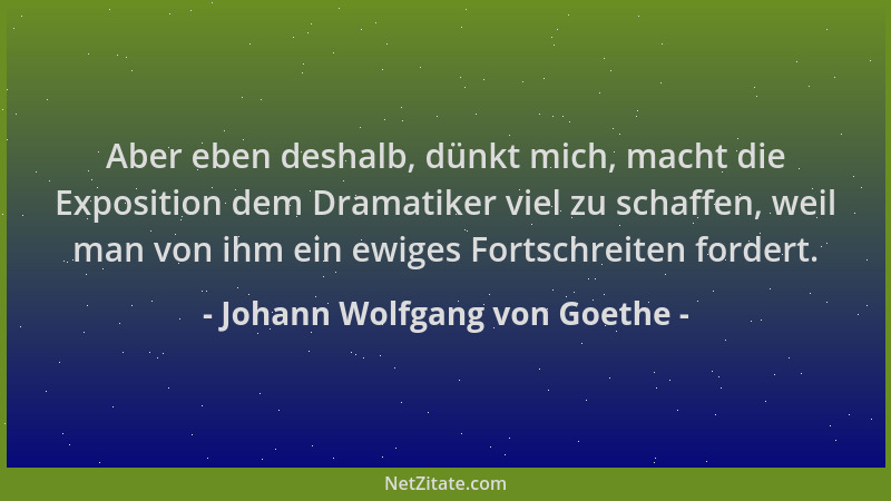 Johann Wolfgang von Goethe - Aber eben deshalb, dünkt mich, macht die Exposition dem Dramatiker viel zu schaffen, weil man...
