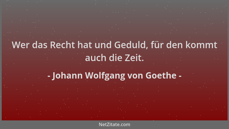 Johann Wolfgang von Goethe - Wer das Recht hat und Geduld, für den kommt auch die Zeit....
