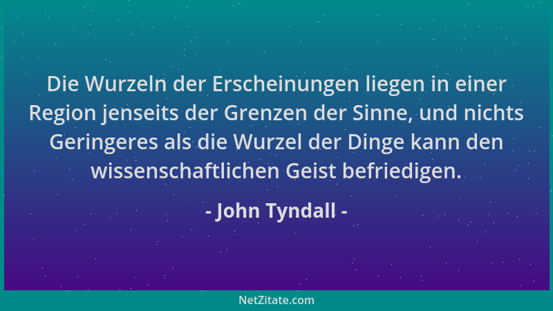 John Tyndall - Die Wurzeln der Erscheinungen liegen in einer Region jenseits der Grenzen der Sinne, und nichts Geringeres a...
