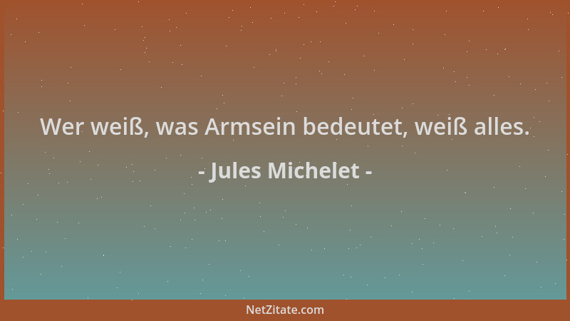 Jules Michelet - Wer weiß, was Armsein bedeutet, weiß alles....