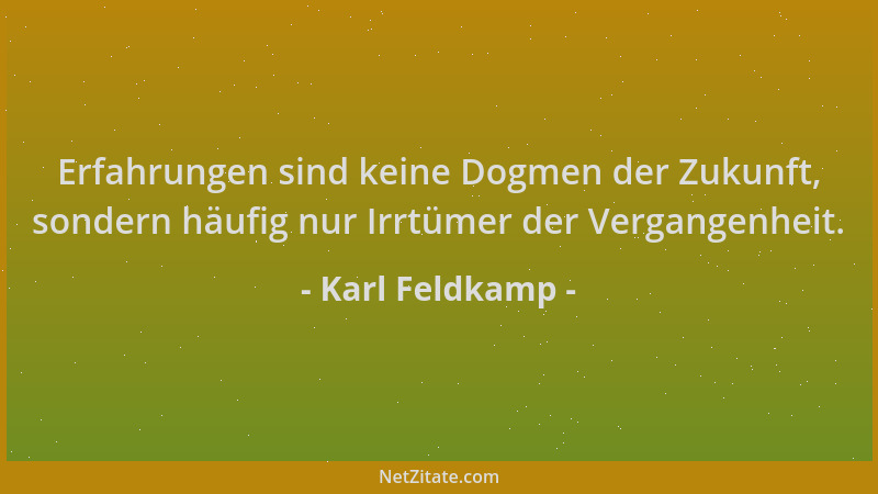 Karl Feldkamp - Erfahrungen sind keine Dogmen der Zukunft, sondern häufig nur Irrtümer der Vergangenheit....