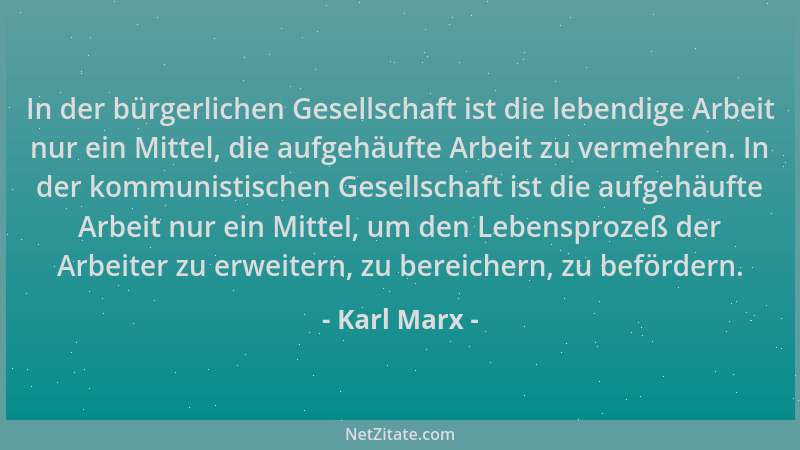 Karl Marx - In der bürgerlichen Gesellschaft ist die lebendige Arbeit nur ein Mittel, die aufgehäufte Arbeit zu vermehren....