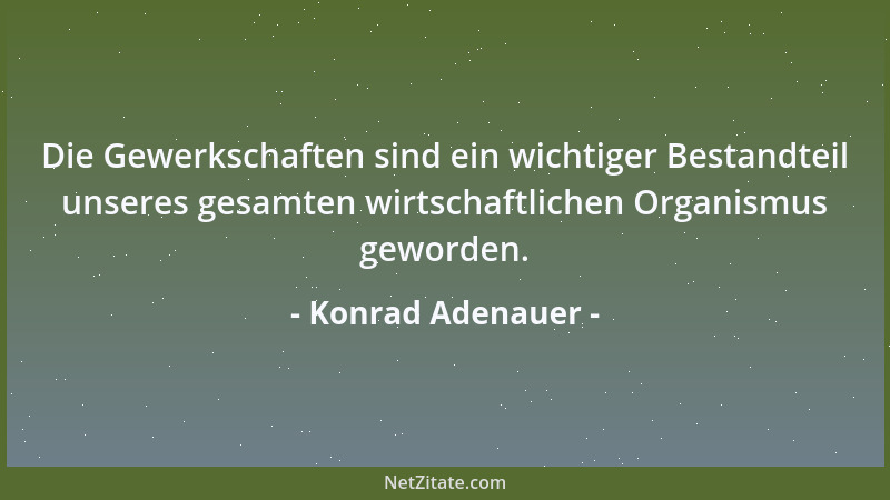 Konrad Adenauer - Die Gewerkschaften sind ein wichtiger Bestandteil unseres gesamten wirtschaftlichen Organismus geworden....