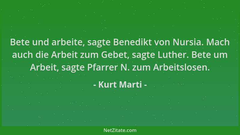 Kurt Marti - Bete und arbeite, sagte Benedikt von Nursia. Mach auch die Arbeit zum Gebet, sagte Luther. Bete um Arbeit, sag...