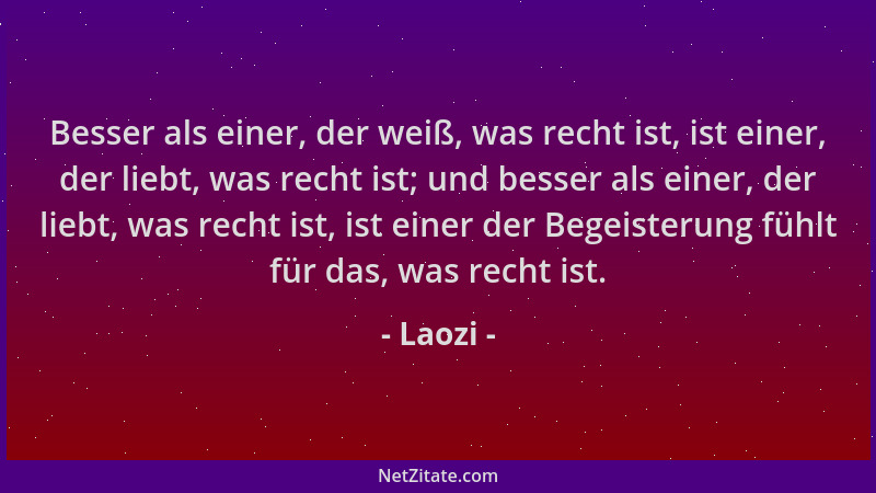 Laozi - Besser als einer, der weiß, was recht ist, ist einer, der liebt, was recht ist; und besser als einer, der liebt, wa...