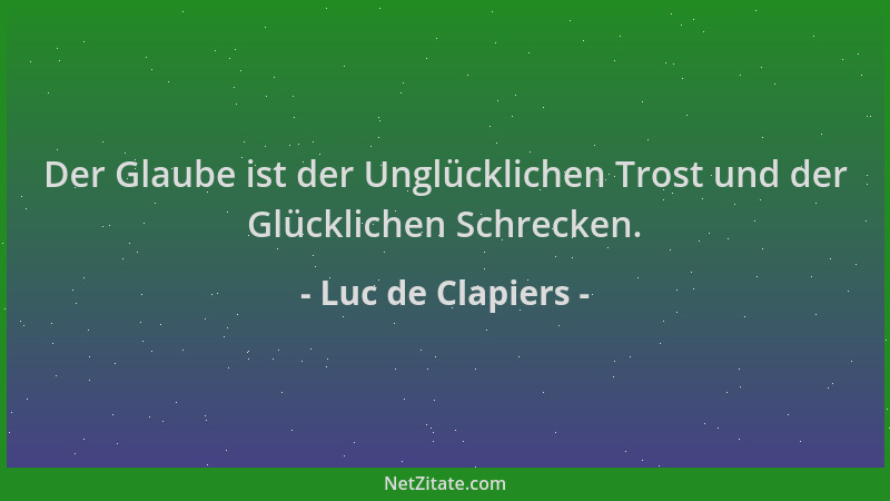 Luc de Clapiers - Der Glaube ist der Unglücklichen Trost und der Glücklichen Schrecken....