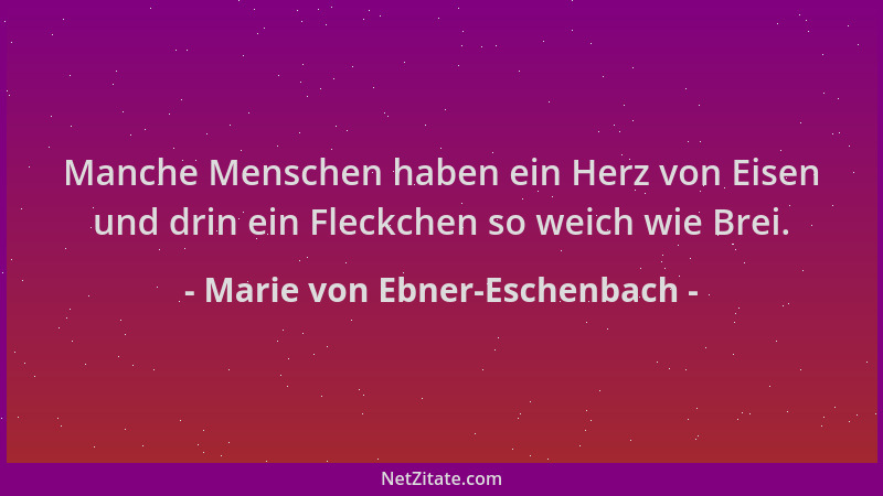 Marie von Ebner-Eschenbach - Manche Menschen haben ein Herz von Eisen und drin ein Fleckchen so weich wie Brei....