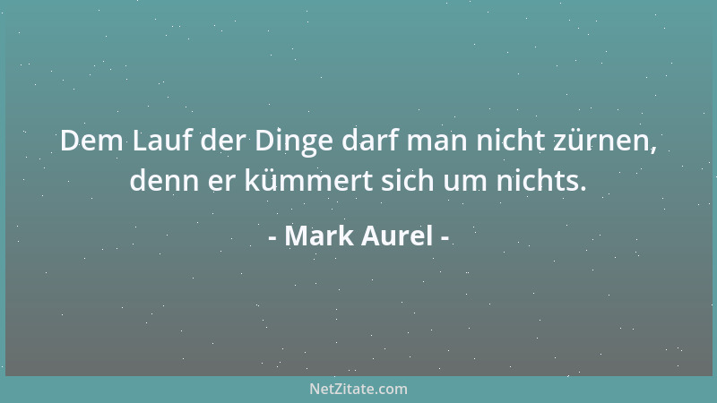 Mark Aurel - Dem Lauf der Dinge darf man nicht zürnen, denn er kümmert sich um nichts....