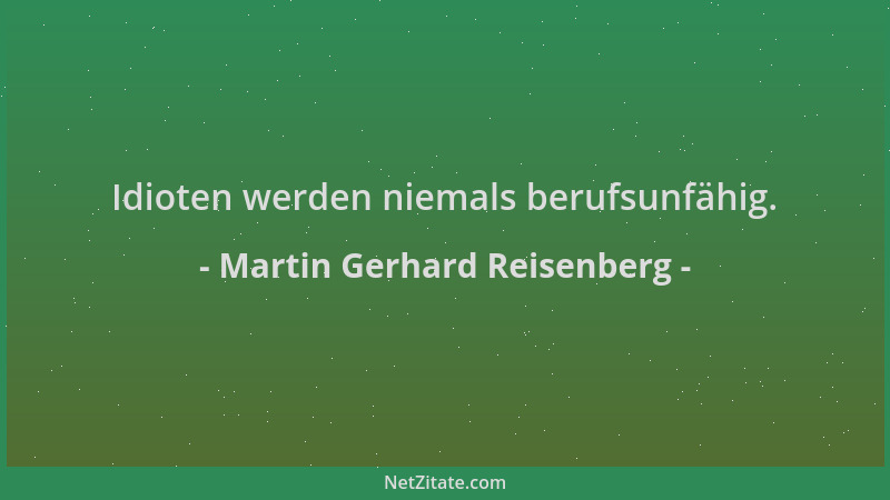 Martin Gerhard Reisenberg - Idioten werden niemals berufsunfähig....