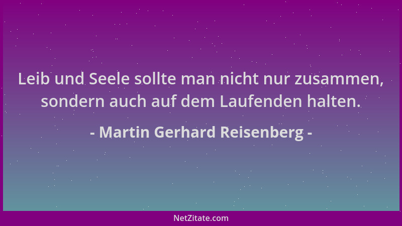 Martin Gerhard Reisenberg - Leib und Seele sollte man nicht nur zusammen, sondern auch auf dem Laufenden halten....