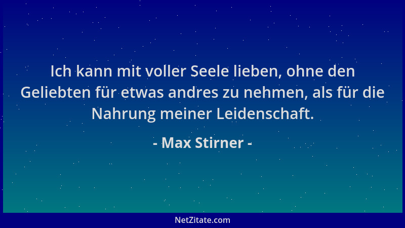 Max Stirner - Ich kann mit voller Seele lieben, ohne den Geliebten für etwas andres zu nehmen, als für die Nahrung meiner L...