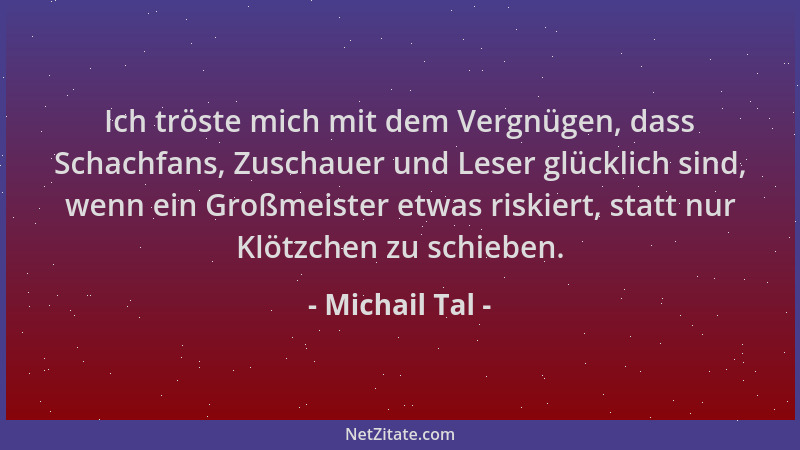 Michail Tal - Ich tröste mich mit dem Vergnügen, dass Schachfans, Zuschauer und Leser glücklich sind, wenn ein Großmeister...