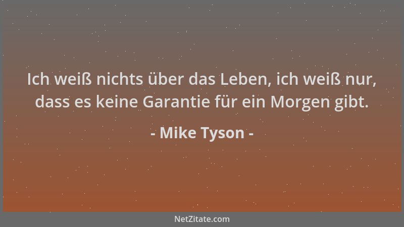 Mike Tyson - Ich weiß nichts über das Leben, ich weiß nur, dass es keine Garantie für ein Morgen gibt....