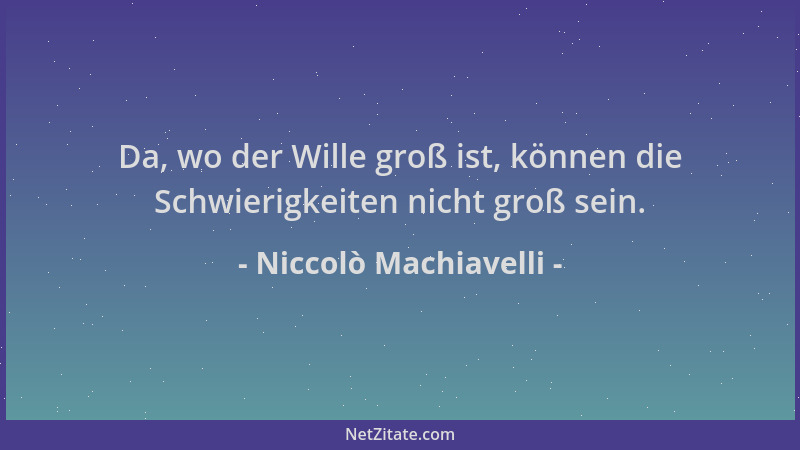 Niccolò Machiavelli - Da, wo der Wille groß ist, können die Schwierigkeiten nicht groß sein....