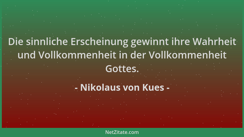 Nikolaus von Kues - Die sinnliche Erscheinung gewinnt ihre Wahrheit und Vollkommenheit in der Vollkommenheit Gottes....