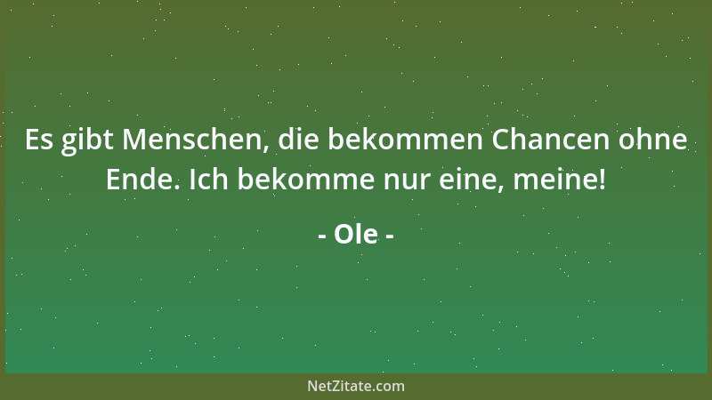 Ole - Es gibt Menschen, die bekommen Chancen ohne Ende. Ich bekomme nur eine, meine!...