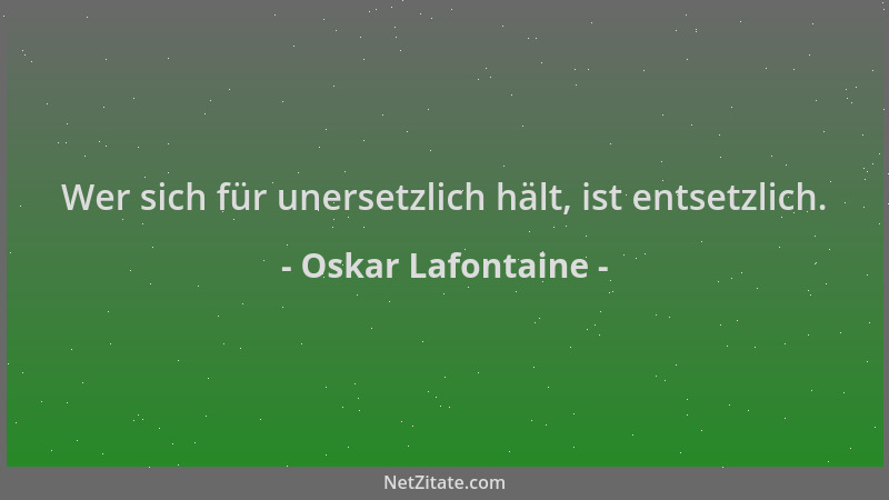 Oskar Lafontaine - Wer sich für unersetzlich hält, ist entsetzlich....