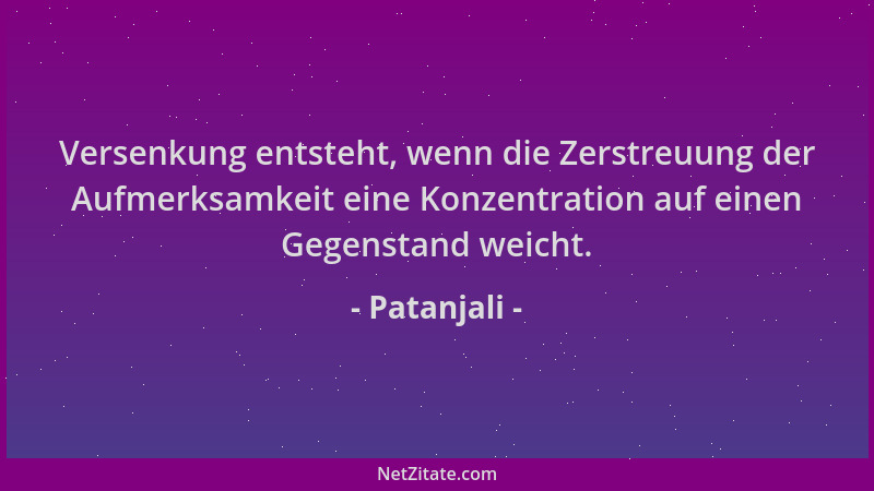 Patanjali - Versenkung entsteht, wenn die Zerstreuung der Aufmerksamkeit eine Konzentration auf einen Gegenstand weicht....