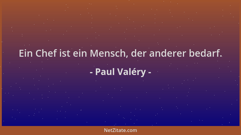 Paul Valéry - Ein Chef ist ein Mensch, der anderer bedarf....