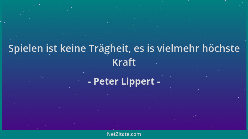 Peter Lippert - Spielen ist keine Trägheit, es is vielmehr höchste Kraft...