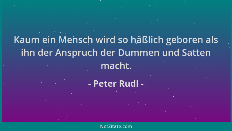 Peter Rudl - Kaum ein Mensch wird so häßlich geboren als ihn der Anspruch der Dummen und Satten macht....