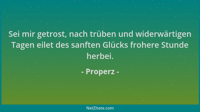 Properz - Sei mir getrost, nach trüben und widerwärtigen Tagen eilet des sanften Glücks frohere Stunde herbei....