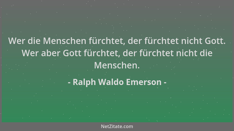Ralph Waldo Emerson - Wer die Menschen fürchtet, der fürchtet nicht Gott. Wer aber Gott fürchtet, der fürchtet nicht die Me...