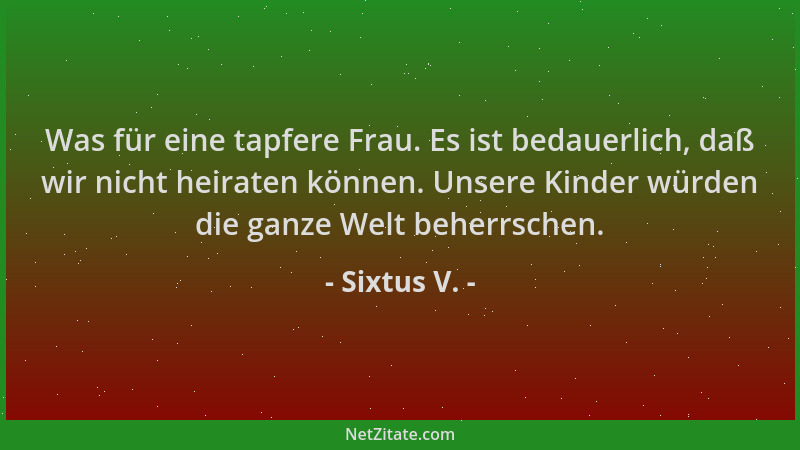 Sixtus V. - Was für eine tapfere Frau. Es ist bedauerlich, daß wir nicht heiraten können. Unsere Kinder würden die ganze We...