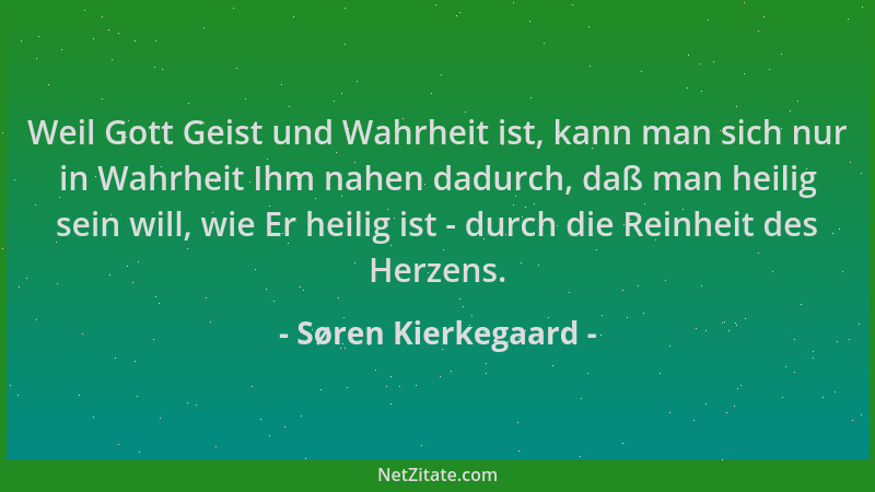 Søren Kierkegaard - Weil Gott Geist und Wahrheit ist, kann man sich nur in Wahrheit Ihm nahen dadurch, daß man heilig sein...