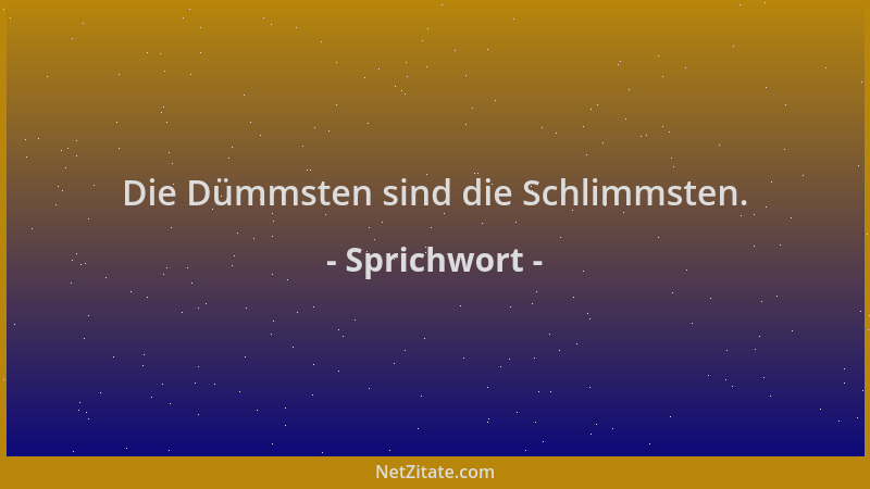 Sprichwort - Die Dümmsten sind die Schlimmsten....