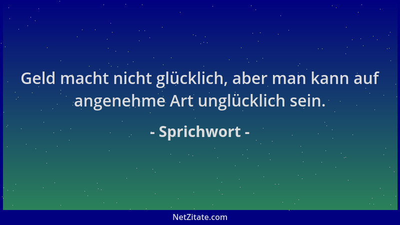 Sprichwort - Geld macht nicht glücklich, aber man kann auf angenehme Art unglücklich sein....