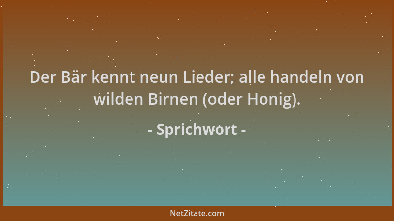 Sprichwort - Der Bär kennt neun Lieder; alle handeln von wilden Birnen (oder Honig)....