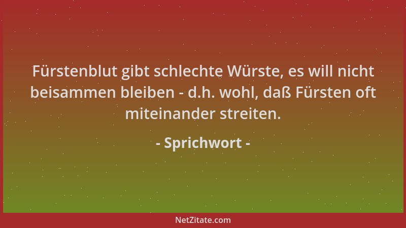 Sprichwort - Fürstenblut gibt schlechte Würste, es will nicht beisammen bleiben - d.h. wohl, daß Fürsten oft miteinander st...