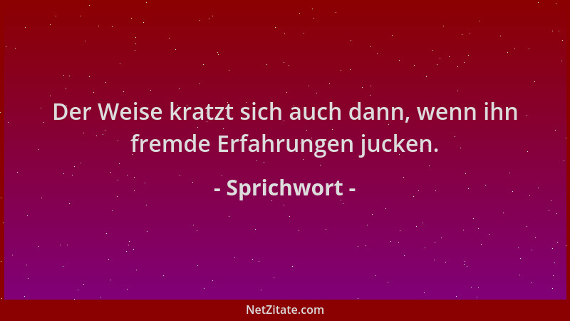 Sprichwort - Der Weise kratzt sich auch dann, wenn ihn fremde Erfahrungen jucken....