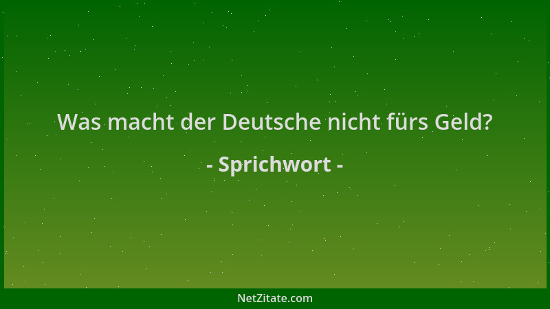 Sprichwort - Was macht der Deutsche nicht fürs Geld?...