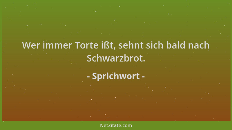 Sprichwort - Wer immer Torte ißt, sehnt sich bald nach Schwarzbrot....