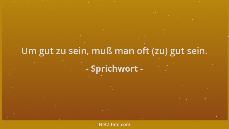 Sprichwort - Um gut zu sein, muß man oft (zu) gut sein....