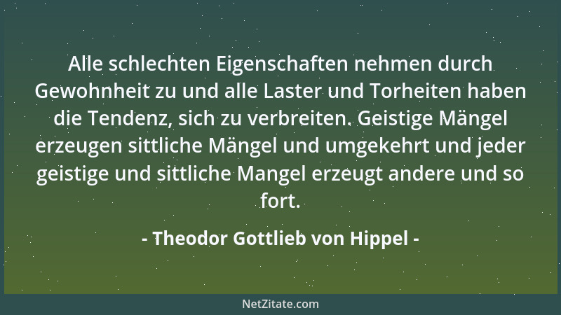 Theodor Gottlieb von Hippel - Alle schlechten Eigenschaften nehmen durch Gewohnheit zu und alle Laster und Torheiten haben...