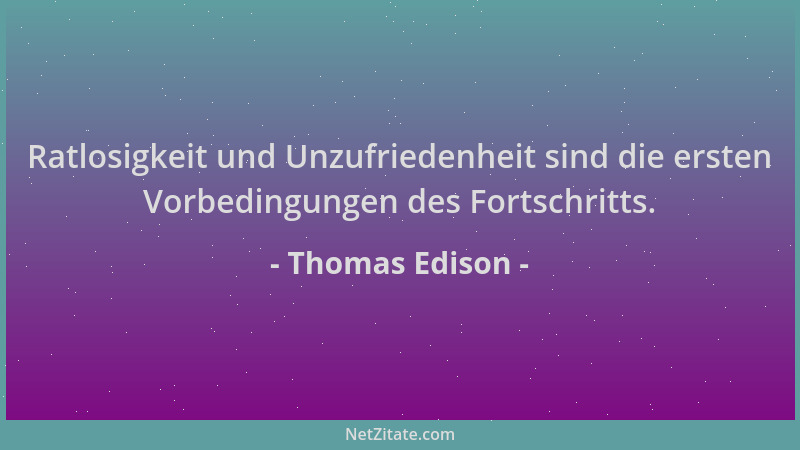 Thomas Edison - Ratlosigkeit und Unzufriedenheit sind die ersten Vorbedingungen des Fortschritts....