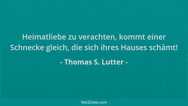 Thomas S. Lutter - Heimatliebe zu verachten, kommt einer Schnecke gleich, die sich ihres Hauses schämt!...