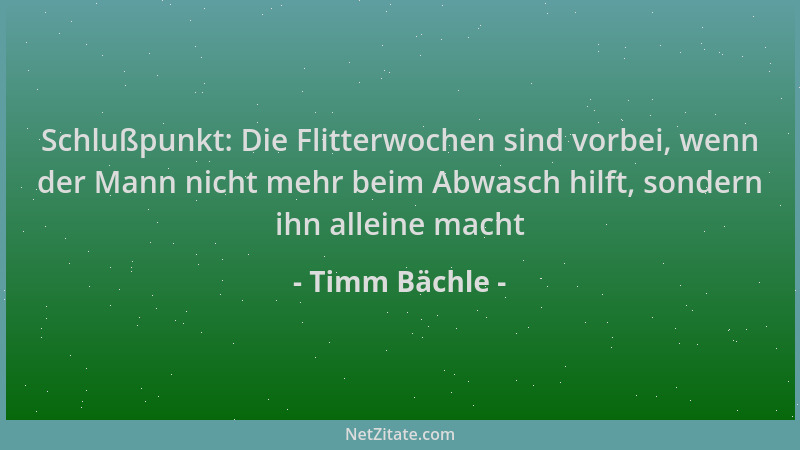 Timm Bächle - Schlußpunkt: Die Flitterwochen sind vorbei, wenn der Mann nicht mehr beim Abwasch hilft, sondern ihn alleine...