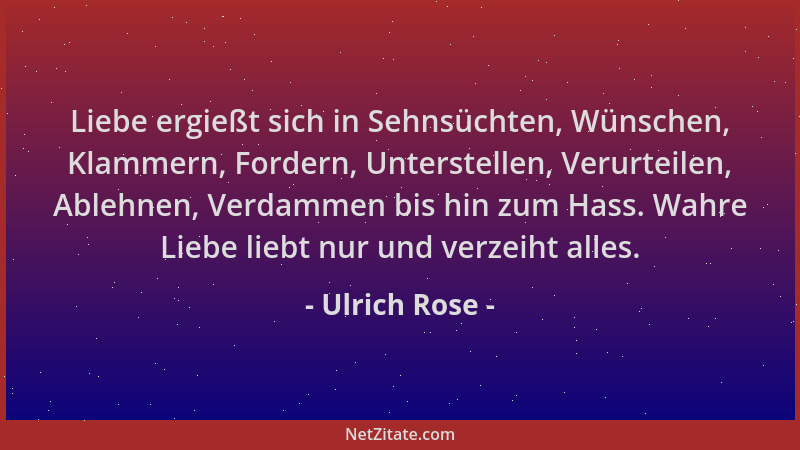 Ulrich Rose - Liebe ergießt sich in Sehnsüchten, Wünschen, Klammern, Fordern, Unterstellen, Verurteilen, Ablehnen, Verdamme...